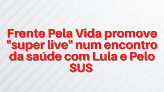  Frente Pela Vida promove “super live” num encontro da saúde com Lula e Pelo SUS